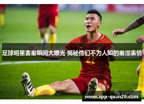 足球明星害羞瞬间大曝光 揭秘他们不为人知的羞涩表情