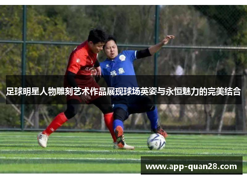 足球明星人物雕刻艺术作品展现球场英姿与永恒魅力的完美结合