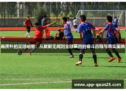 最质朴的足球明星：从默默无闻到全球瞩目的奋斗历程与真实面貌