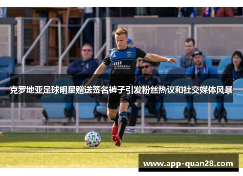 克罗地亚足球明星赠送签名裤子引发粉丝热议和社交媒体风暴