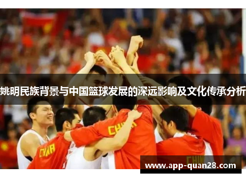 姚明民族背景与中国篮球发展的深远影响及文化传承分析