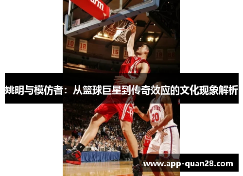 姚明与模仿者：从篮球巨星到传奇效应的文化现象解析