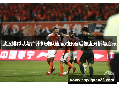 武汉排球队与广州排球队速度对比赛后复盘分析与启示