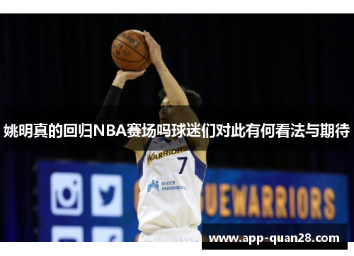 姚明真的回归NBA赛场吗球迷们对此有何看法与期待