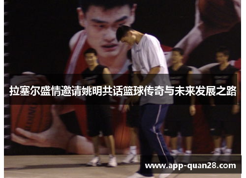 拉塞尔盛情邀请姚明共话篮球传奇与未来发展之路