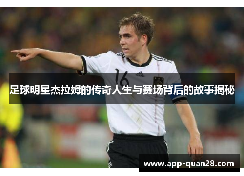 足球明星杰拉姆的传奇人生与赛场背后的故事揭秘