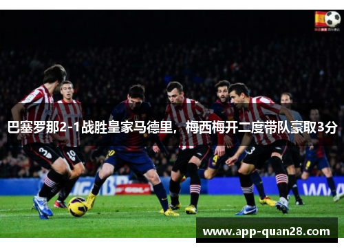 巴塞罗那2-1战胜皇家马德里，梅西梅开二度带队豪取3分