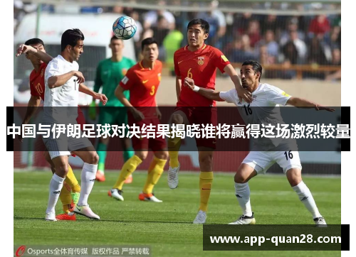 中国与伊朗足球对决结果揭晓谁将赢得这场激烈较量