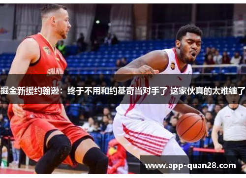 掘金新援约翰逊：终于不用和约基奇当对手了 这家伙真的太难缠了