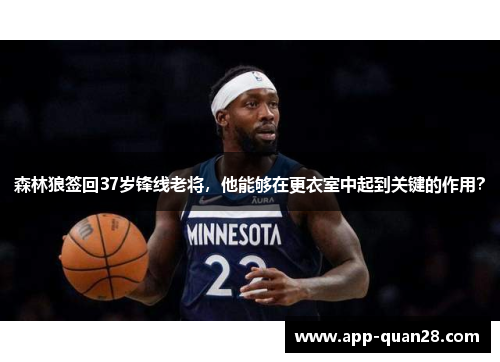 森林狼签回37岁锋线老将，他能够在更衣室中起到关键的作用？