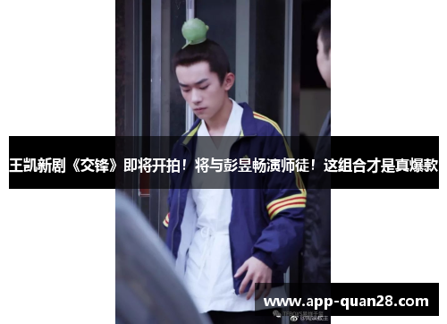 王凯新剧《交锋》即将开拍！将与彭昱畅演师徒！这组合才是真爆款