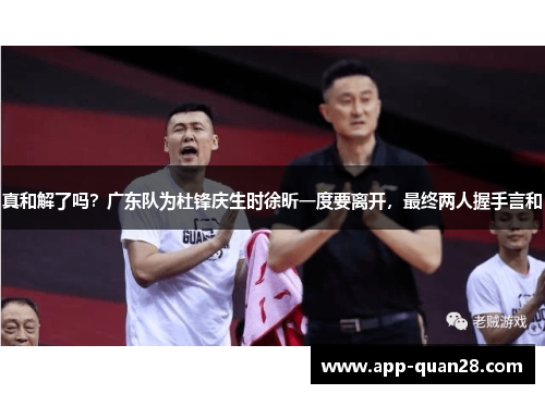 真和解了吗？广东队为杜锋庆生时徐昕一度要离开，最终两人握手言和