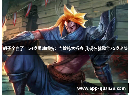 胡子全白了！54岁瓜帅感伤：当教练太折寿 我现在就像个75岁老头