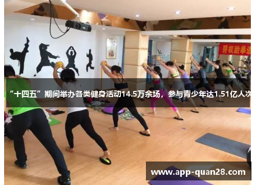 “十四五”期间举办各类健身活动14.5万余场，参与青少年达1.51亿人次